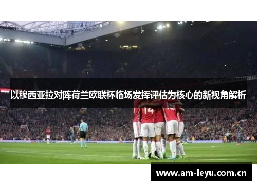 以穆西亚拉对阵荷兰欧联杯临场发挥评估为核心的新视角解析